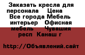 Заказать кресла для персонала  › Цена ­ 1 - Все города Мебель, интерьер » Офисная мебель   . Чувашия респ.,Канаш г.